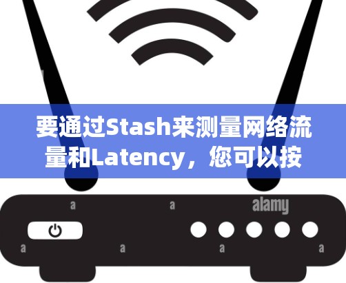 要通过Stash来测量网络流量和Latency，您可以按照以下步骤操作