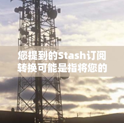 您提到的Stash订阅转换可能是指将您的订阅转换到Stash应用或平台。如果您需要将您的订阅信息转换到Stash应用，通常需要以下步骤