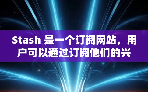 Stash 是一个订阅网站，用户可以通过订阅他们的兴趣或任务，然后通过 Stash 的订阅更新来获取最新的推送。以下是一些关于 Stash 订阅更新的常见步骤和注意事项