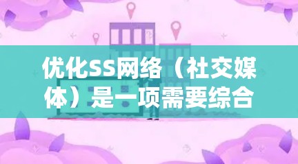 优化SS网络（社交媒体）是一项需要综合考虑多个因素的系统工程，旨在提高用户互动率和转化率。以下是一个系统化的优化策略指南，帮助您有效提升SS网络的运营效率