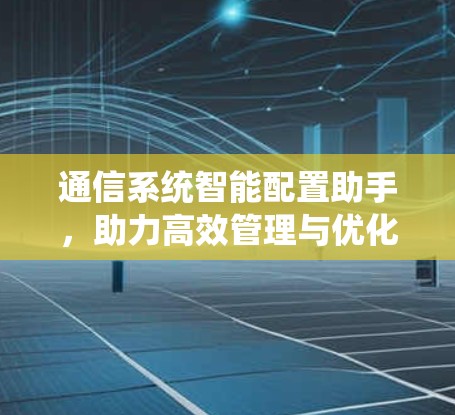 通信系统智能配置助手，助力高效管理与优化