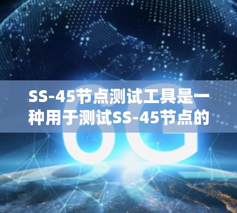 SS-45节点测试工具是一种用于测试SS-45节点的设备测试工具，广泛应用于电力系统和通信系统中。以下是关于SS-45节点测试工具的详细信息