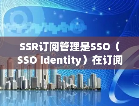 SSR订阅管理是SSO（SSO Identity）在订阅服务中的应用，旨在通过身份验证和授权来实现机构之间的交互。以下是对SSR订阅管理的详细说明