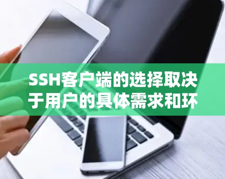 SSH客户端的选择取决于用户的具体需求和环境。以下是根据不同场景推荐的推荐列表