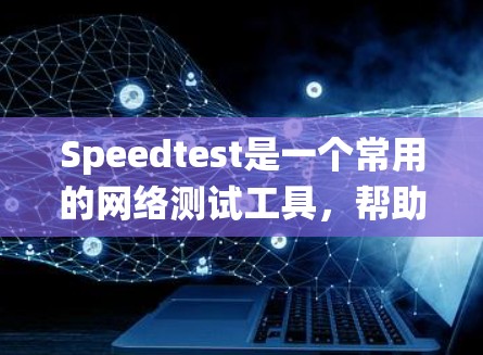 Speedtest是一个常用的网络测试工具，帮助用户评估网络连接的性能。以下是一个系统化的指南，帮助您正确使用Speedtest进行网络测试