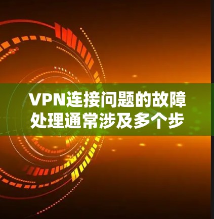 VPN连接问题的故障处理通常涉及多个步骤，以下是一些常见且关键的步骤