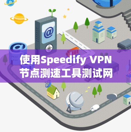 使用Speedify VPN节点测速工具测试网络性能是一个简单而有效的方法，尽管步骤较多，但只要按照正确的步骤操作，可以顺利完成测试。以下是详细的步骤指南