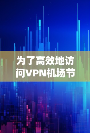 为了高效地访问VPN机场节点，以下是一个系统化的指南