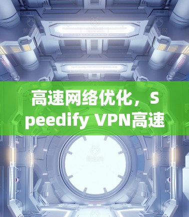 高速网络优化，Speedify VPN高速节点的网络优化与效率提升