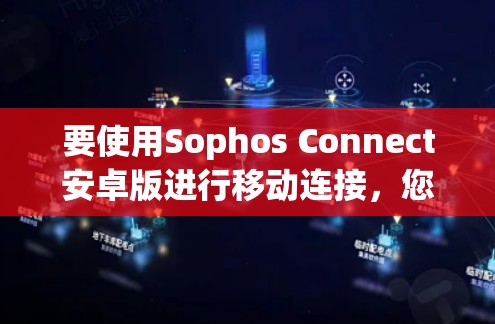 要使用Sophos Connect安卓版进行移动连接，您可以按照以下步骤操作