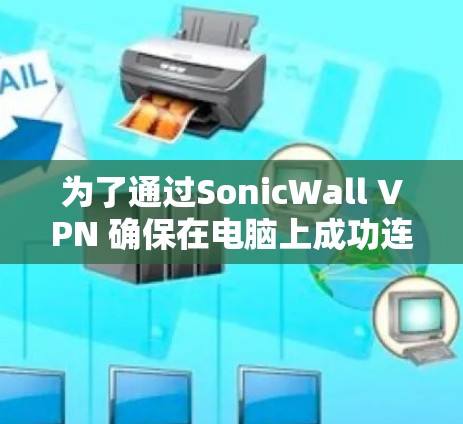 为了通过SonicWall VPN 确保在电脑上成功连接到目标服务器，并解决常见的配置问题，以下是一步步的指南