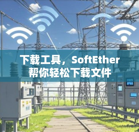 下载工具，SoftEther帮你轻松下载文件