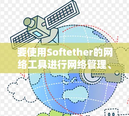 要使用Softether的网络工具进行网络管理、数据备份和云存储，可以按照以下步骤进行