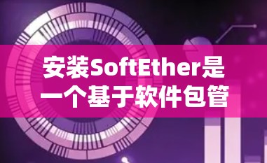 安装SoftEther是一个基于软件包管理的工具，用于构建软件包或构建虚拟机。以下是一个步骤指南，帮助您顺利安装SoftEther