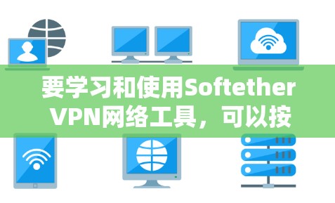 要学习和使用Softether VPN网络工具，可以按照以下步骤进行