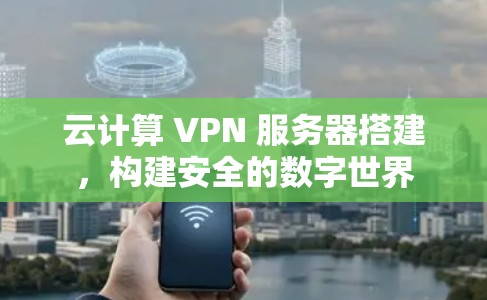云计算 VPN 服务器搭建，构建安全的数字世界