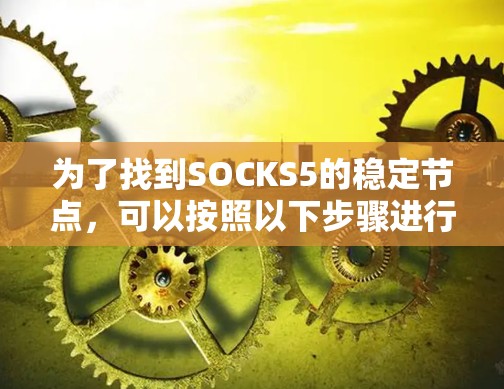 为了找到SOCKS5的稳定节点，可以按照以下步骤进行
