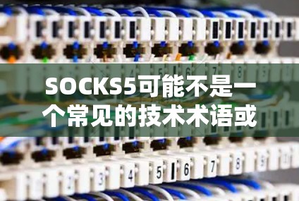 SOCKS5可能不是一个常见的技术术语或产品名称。如果你指的是某个特定领域（如计算机、通信、工业自动化等）中的某个产品或技术节点，可能需要更多的上下文信息来准确解释其含义