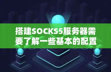 搭建SOCKS5服务器需要了解一些基本的配置和环境设置。SOCKS5 是由阿里云提供的云存储服务，支持存储、搜索、文件传输和文件复制等功能。以下是搭建SOCKS5服务器的步骤和配置指南