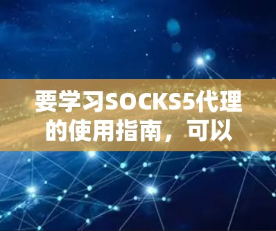 要学习SOCKS5代理的使用指南，可以按照以下步骤进行
