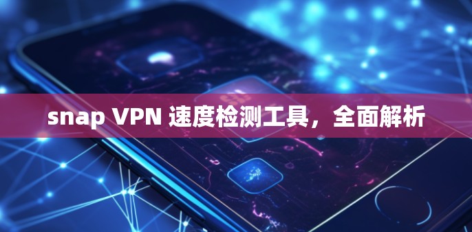 snap VPN 速度检测工具，全面解析