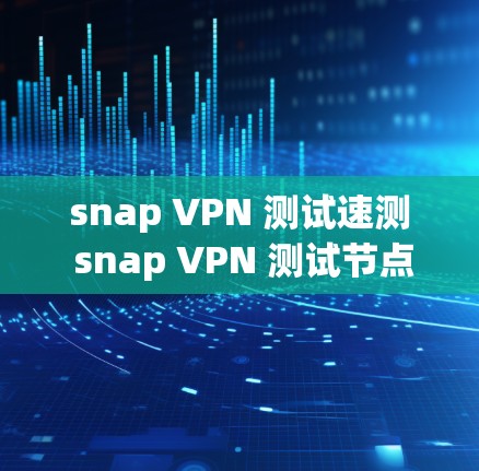 snap VPN 测试速测 snap VPN 测试节点测速 测试结果
