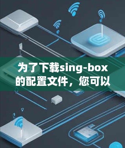为了下载sing-box的配置文件，您可以按照以下步骤进行
