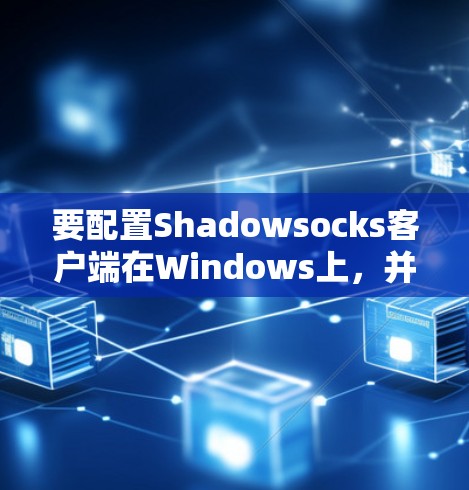 要配置Shadowsocks客户端在Windows上，并下载安装，按照以下步骤进行