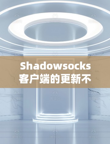 Shadowsocks客户端的更新不及时可能会导致功能或性能受到影响。以下是解决这个问题的步骤