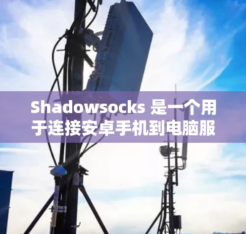 Shadowsocks 是一个用于连接安卓手机到电脑服务的应用程序，主要功能包括文件下载和在线工具。以下是逐步的安装和使用指南