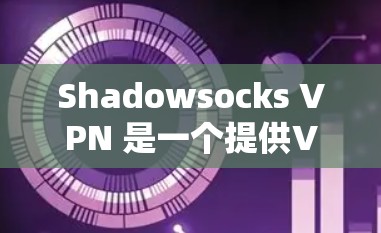 Shadowsocks VPN 是一个提供VPN服务的工具，如果你正在考虑订阅它的服务，以下是一些关键信息