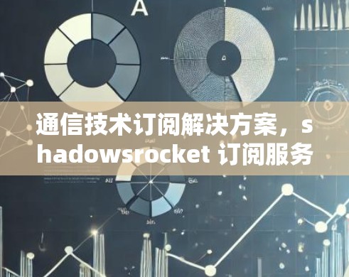 通信技术订阅解决方案，shadowsrocket 订阅服务的创新性与实用性解析
