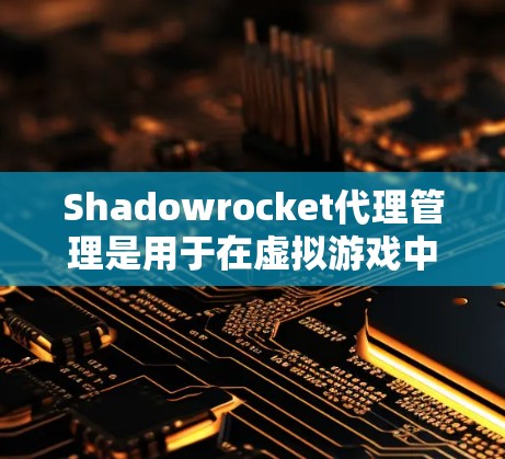Shadowrocket代理管理是用于在虚拟游戏中管理代理的工具。代理管理包括登录、注册、登录代理、管理代理设置等步骤。用户需要按照以下步骤进行代理管理