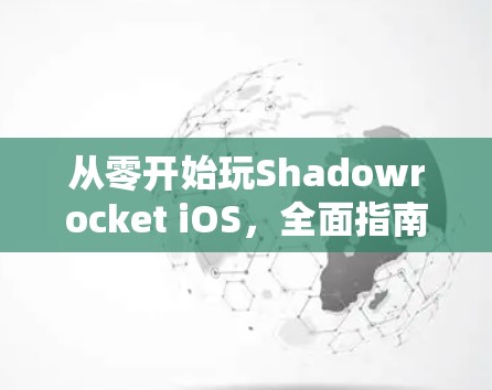从零开始玩Shadowrocket iOS，全面指南与优化技巧