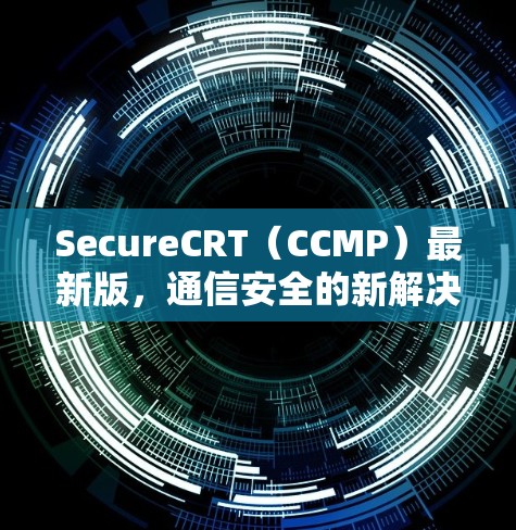 SecureCRT（CCMP）最新版，通信安全的新解决方案