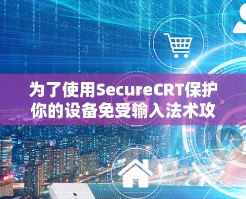 为了使用SecureCRT保护你的设备免受输入法术攻击，以下是详细的步骤指南