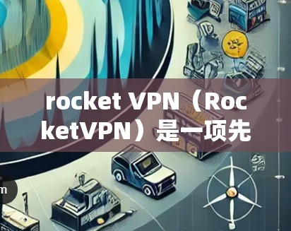 rocket VPN（RocketVPN）是一项先进的网络加密技术，提供高速、安全的网络连接。为了测试其性能，以下是关于Rocket VPN 的速度测试结果