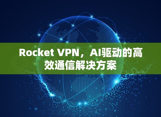 Rocket VPN，AI驱动的高效通信解决方案