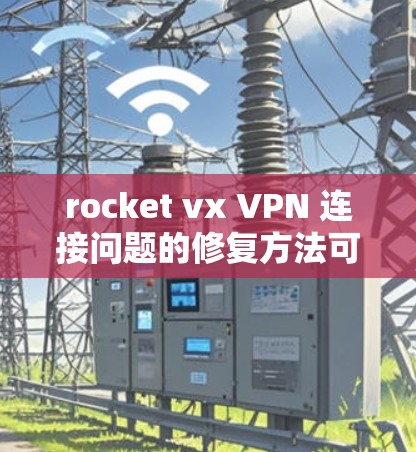 rocket vx VPN 连接问题的修复方法可以从以下几个方面入手