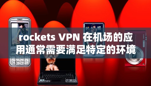 rockets VPN 在机场的应用通常需要满足特定的环境条件，因为机场的网络环境可能存在严格的防火墙、高速网络和安全协议要求。以下是一些关于 Rocket VPN 和机场节点的详细信息