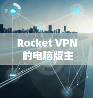 Rocket VPN 的电脑版主要用于提供更全面的内网配置和更复杂的网络架构管理，适合需要更深入配置的用户。以下是其主要功能和使用场景