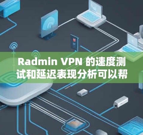 Radmin VPN 的速度测试和延迟表现分析可以帮助你了解其在网络环境中的性能表现。以下是一个详细的分析框架