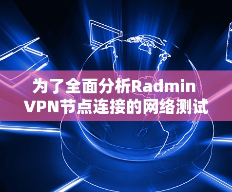 为了全面分析Radmin VPN节点连接的网络测试结果，以下是一个详细的步骤指南