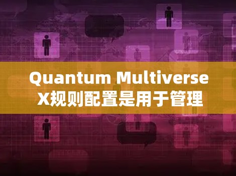 Quantum Multiverse X规则配置是用于管理量子多宇宙中不同宇宙之间的关系和行为的配置文件。以下是对该配置的详细解释