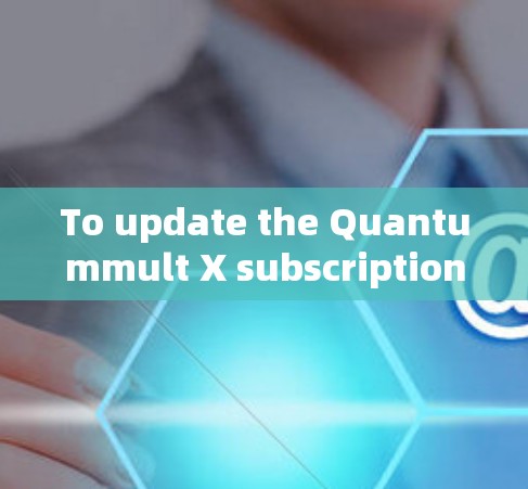 To update the Quantummult X subscription,follow these organized steps: