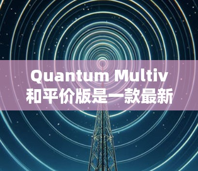 Quantum Multiv和平价版是一款最新发布的手机，发布时间为223年。以下是关于它的详细信息