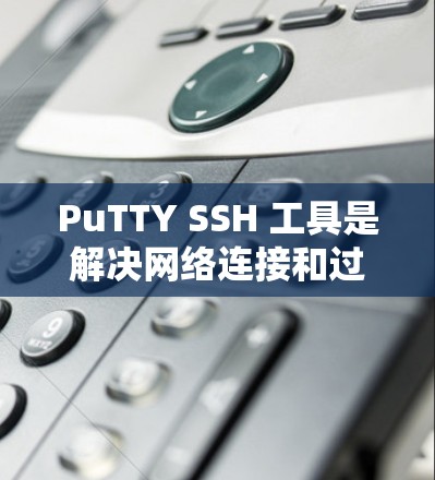 PuTTY SSH 工具是解决网络连接和过滤问题的实用工具，通过提供清晰的配置步骤和优化的使用场景，可以显著提升网络环境的稳定性和高效性。以下是一些进一步优化的建议