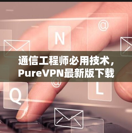 通信工程师必用技术，PureVPN最新版下载