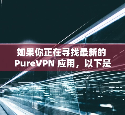 如果你正在寻找最新的 PureVPN 应用，以下是一些推荐