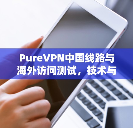 PureVPN中国线路与海外访问测试，技术与安全的双重探索